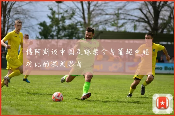 博阿斯谈中国足球禁令与葡超中超对比的深刻思考