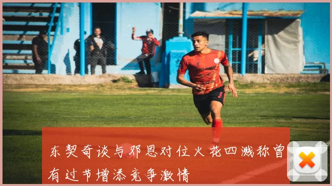 东契奇谈与邓恩对位火花四溅称曾有过节增添竞争激情