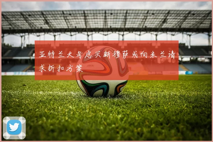 亚特兰大考虑买断穆萨或向米兰请求折扣方案