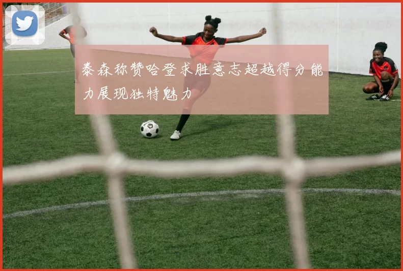 泰森称赞哈登求胜意志超越得分能力展现独特魅力