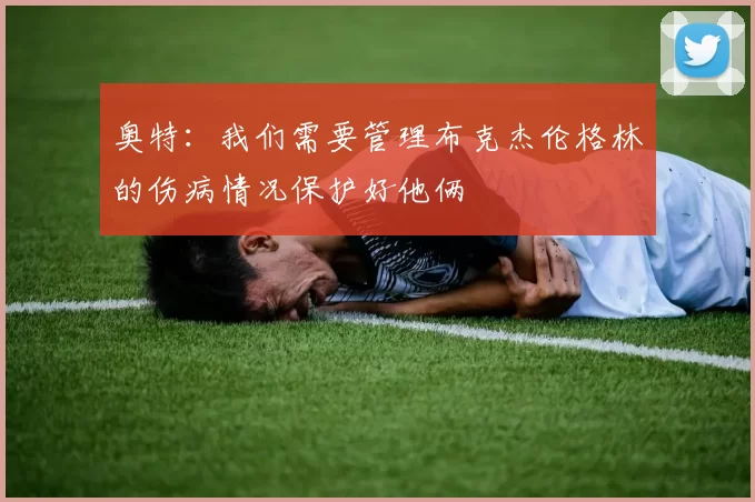 奥特：我们需要管理布克杰伦格林的伤病情况保护好他俩