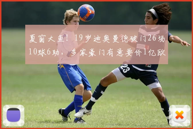 夏窗大鱼！19岁迪奥曼德破门26场10球6助，多家豪门有意要价1亿欧