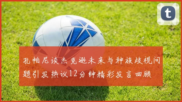 孔帕尼谈杰克逊未来与种族歧视问题引发热议12分钟精彩发言回顾