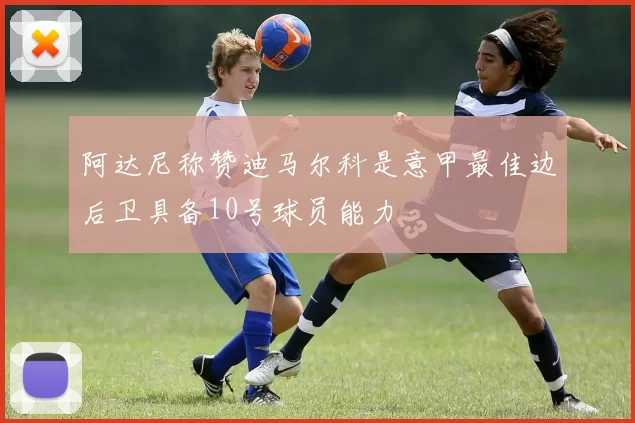 阿达尼称赞迪马尔科是意甲最佳边后卫具备10号球员能力