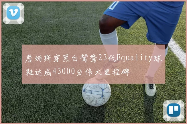 詹姆斯穿黑白鸳鸯23代Equality球鞋达成43000分伟大里程碑