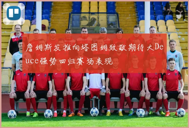 詹姆斯发推向塔图姆致敬期待大Deuce强势回归赛场表现