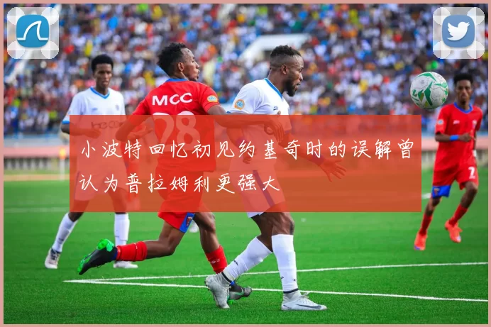 小波特回忆初见约基奇时的误解曾认为普拉姆利更强大