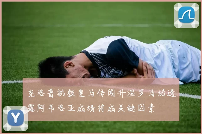 克洛普执教皇马传闻升温罗马诺透露阿韦洛亚成绩将成关键因素