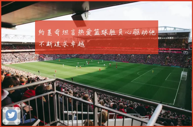 约基奇坦言热爱篮球胜负心驱动他不断追求卓越