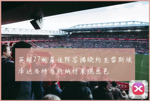 英超27轮最佳阵容揭晓约克雷斯埃泽达洛特与科纳特表现出色