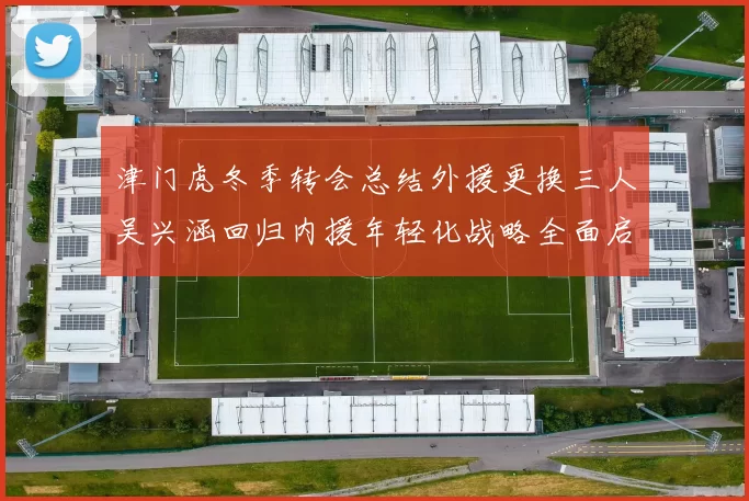 津门虎冬季转会总结外援更换三人吴兴涵回归内援年轻化战略全面启动