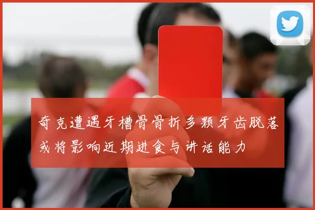 奇克遭遇牙槽骨骨折多颗牙齿脱落或将影响近期进食与讲话能力