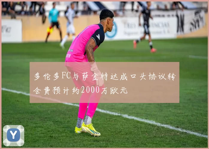 多伦多FC与萨金特达成口头协议转会费预计约2000万欧元