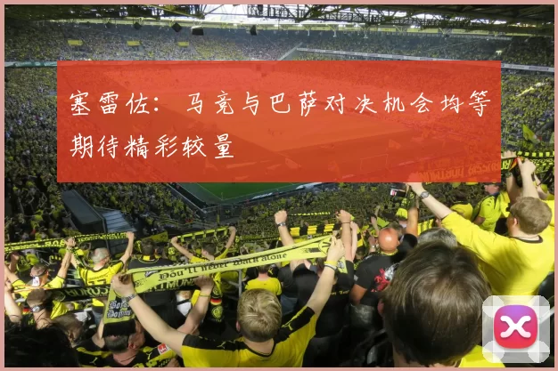 塞雷佐：马竞与巴萨对决机会均等期待精彩较量