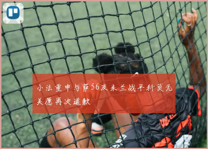 小法重申与萨56及米兰战平科莫无关愿再次道歉