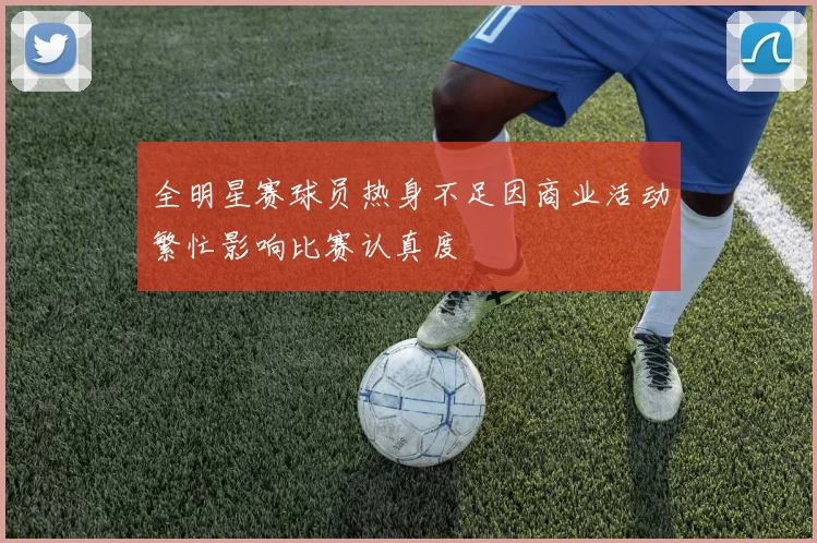 全明星赛球员热身不足因商业活动繁忙影响比赛认真度