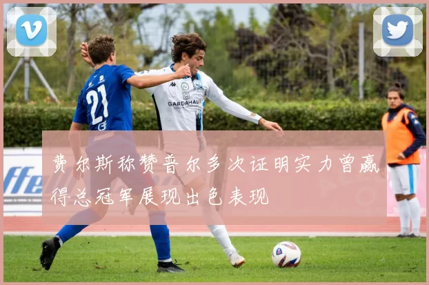 费尔斯称赞普尔多次证明实力曾赢得总冠军展现出色表现