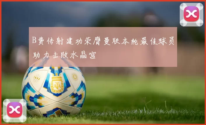 B费传射建功荣膺曼联本轮最佳球员助力击败水晶宫