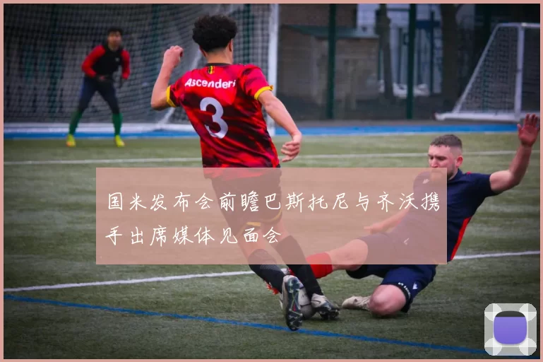 国米发布会前瞻巴斯托尼与齐沃携手出席媒体见面会