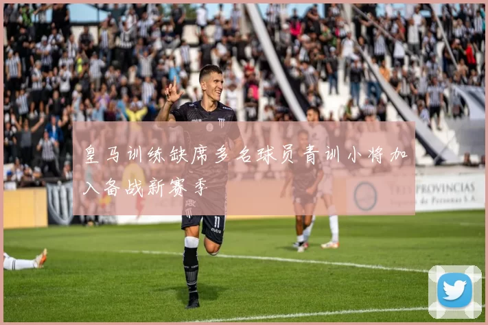 皇马训练缺席多名球员青训小将加入备战新赛季