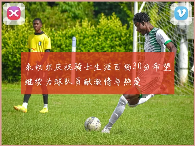 米切尔庆祝骑士生涯百场30分希望继续为球队贡献激情与热爱