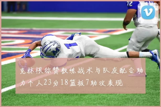 克林根称赞教练战术与队友配合助力个人23分18篮板7助攻表现