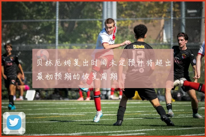 贝林厄姆复出时间未定预计将超出最初预期的恢复周期