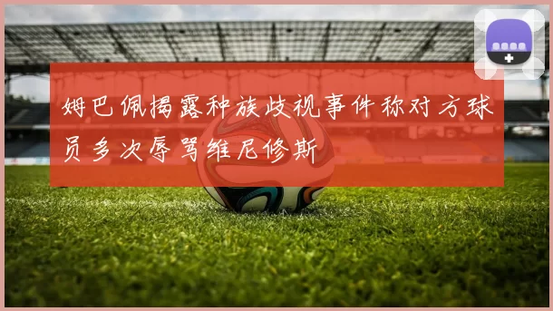 姆巴佩揭露种族歧视事件称对方球员多次辱骂维尼修斯