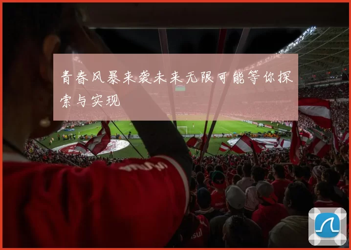 青春风暴来袭未来无限可能等你探索与实现