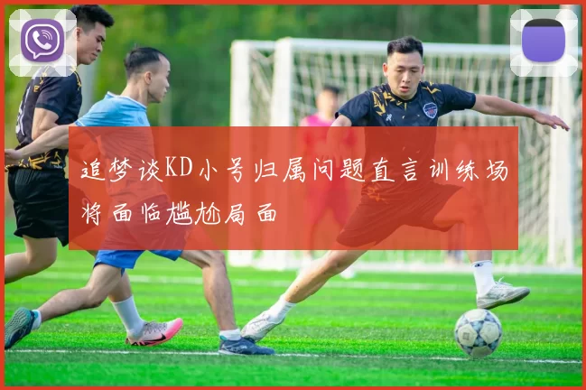 追梦谈KD小号归属问题直言训练场将面临尴尬局面