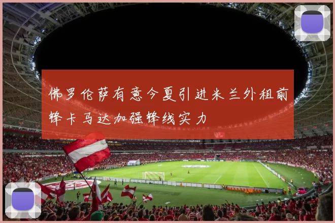 佛罗伦萨有意今夏引进米兰外租前锋卡马达加强锋线实力