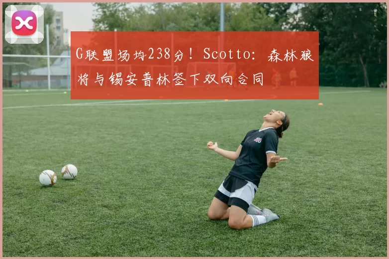 G联盟场均238分！Scotto：森林狼将与锡安普林签下双向合同