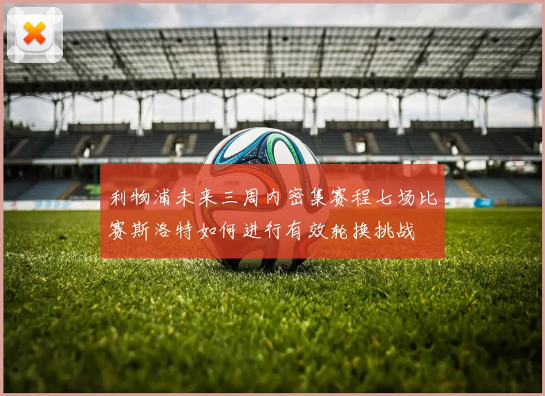 利物浦未来三周内密集赛程七场比赛斯洛特如何进行有效轮换挑战