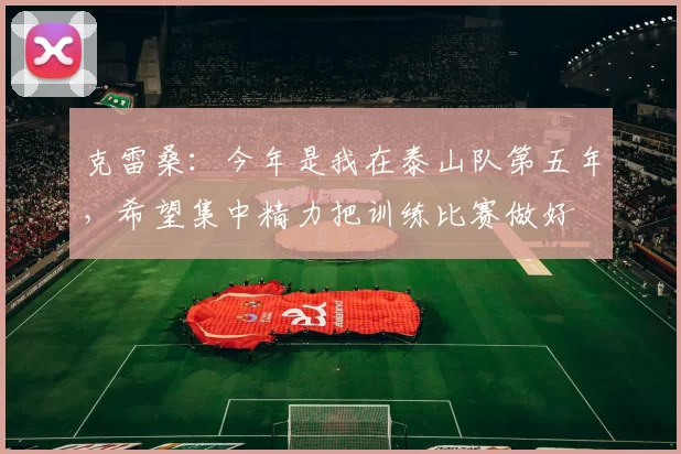 克雷桑：今年是我在泰山队第五年，希望集中精力把训练比赛做好