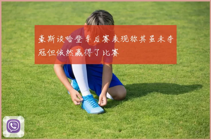 豪斯谈哈登季后赛表现称其虽未夺冠但依然赢得了比赛