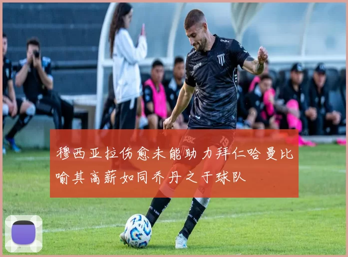 穆西亚拉伤愈未能助力拜仁哈曼比喻其高薪如同乔丹之于球队