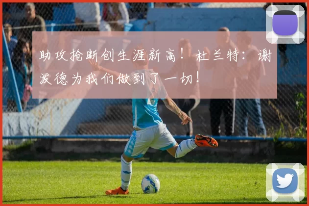 助攻抢断创生涯新高！杜兰特：谢泼德为我们做到了一切！