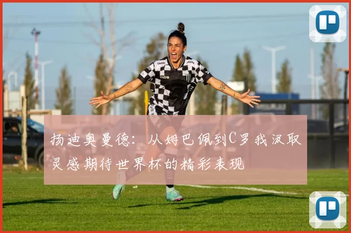 扬迪奥曼德：从姆巴佩到C罗我汲取灵感期待世界杯的精彩表现