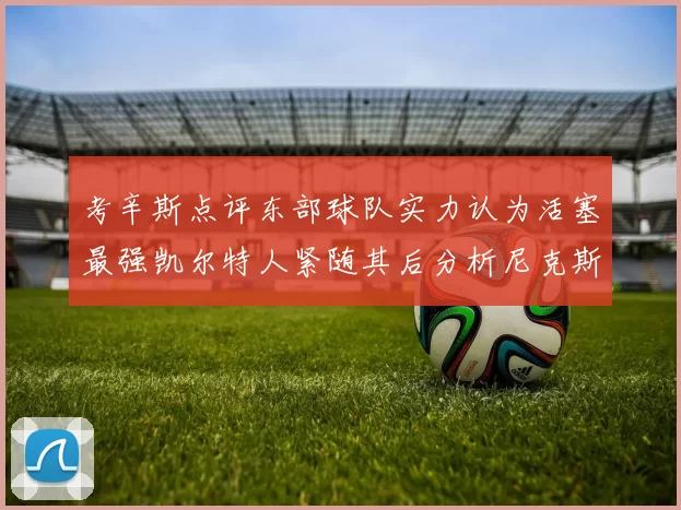考辛斯点评东部球队实力认为活塞最强凯尔特人紧随其后分析尼克斯不足之处